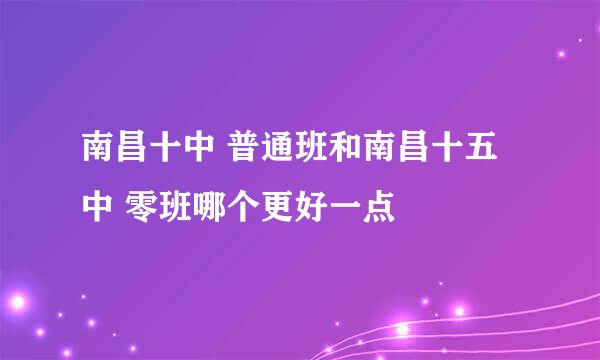 南昌十中 普通班和南昌十五中 零班哪个更好一点