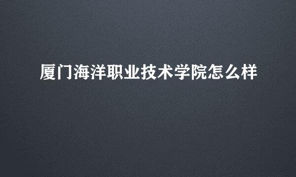 厦门海洋职业技术学院怎么样