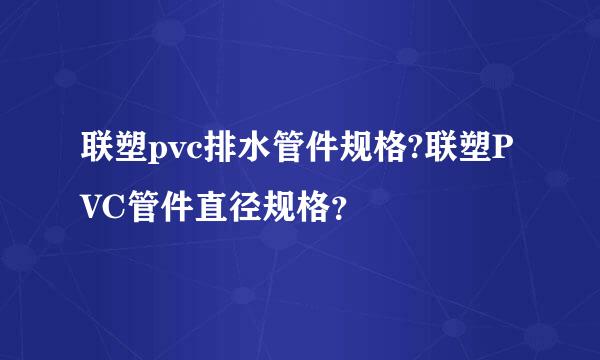 联塑pvc排水管件规格?联塑PVC管件直径规格？