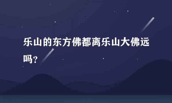 乐山的东方佛都离乐山大佛远吗？