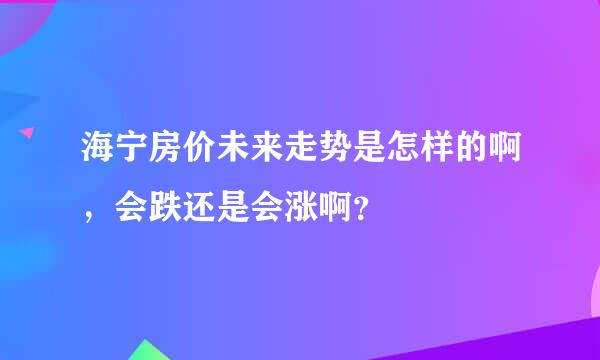 海宁房价未来走势是怎样的啊，会跌还是会涨啊？