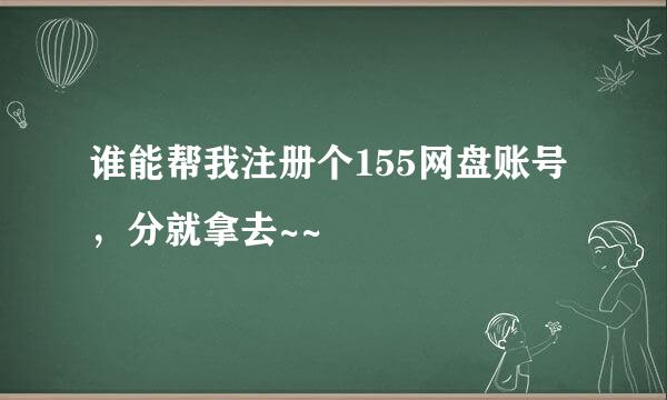 谁能帮我注册个155网盘账号，分就拿去~~