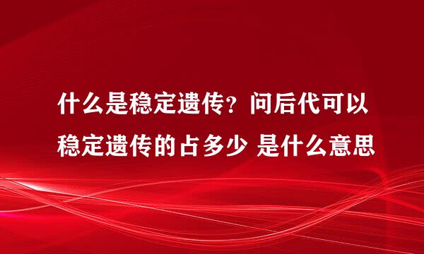 什么是稳定遗传？问后代可以稳定遗传的占多少 是什么意思