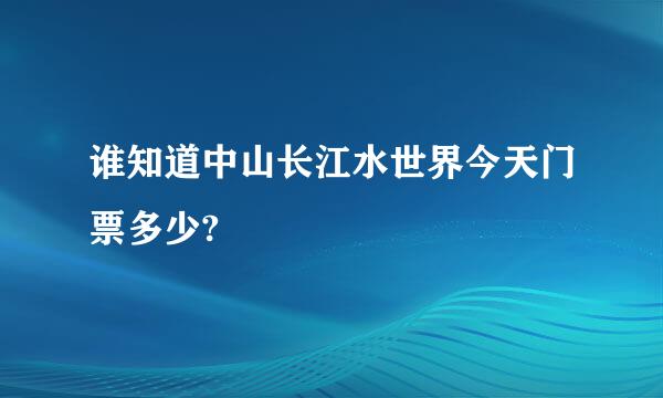 谁知道中山长江水世界今天门票多少?