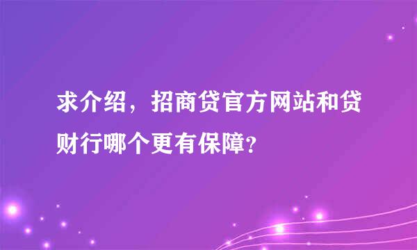 求介绍，招商贷官方网站和贷财行哪个更有保障？