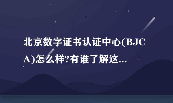 北京数字证书认证中心(BJCA)怎么样?有谁了解这个单位吗？