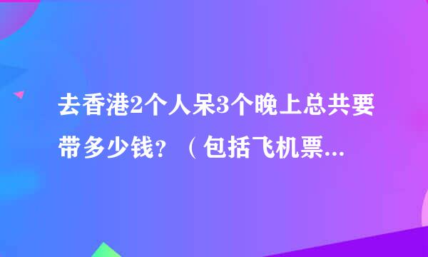 去香港2个人呆3个晚上总共要带多少钱？（包括飞机票）。跟旅游团去好还是自己？去香港不购物会无聊吗，