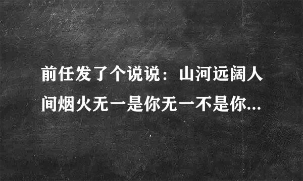 前任发了个说说：山河远阔人间烟火无一是你无一不是你 是啥意思？