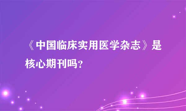 《中国临床实用医学杂志》是核心期刊吗？