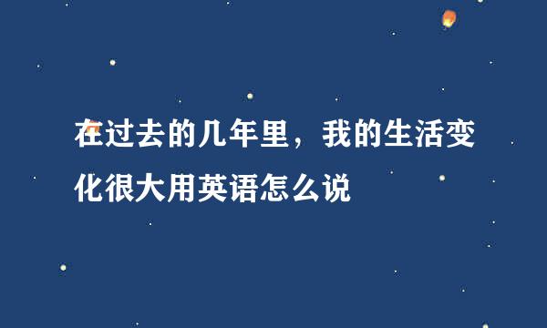 在过去的几年里，我的生活变化很大用英语怎么说