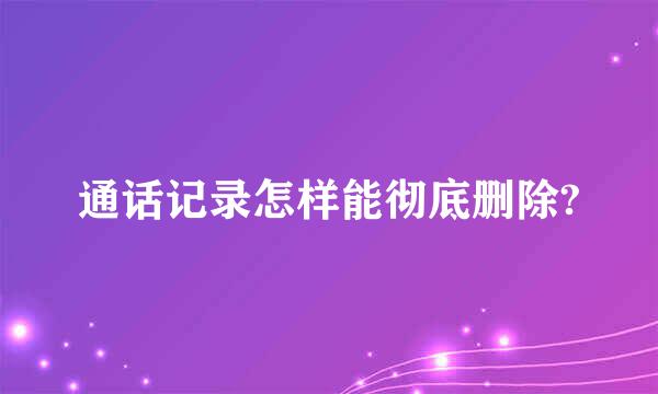 通话记录怎样能彻底删除?