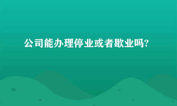 公司能办理停业或者歇业吗?