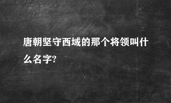 唐朝坚守西域的那个将领叫什么名字?