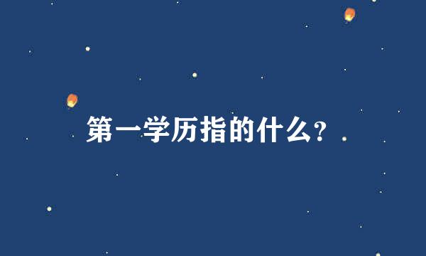 第一学历指的什么？