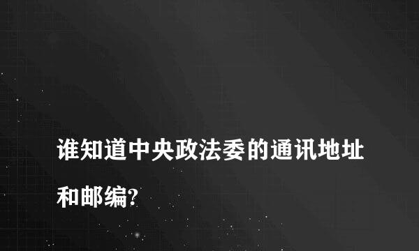 
谁知道中央政法委的通讯地址和邮编?
