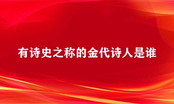 有诗史之称的金代诗人是谁