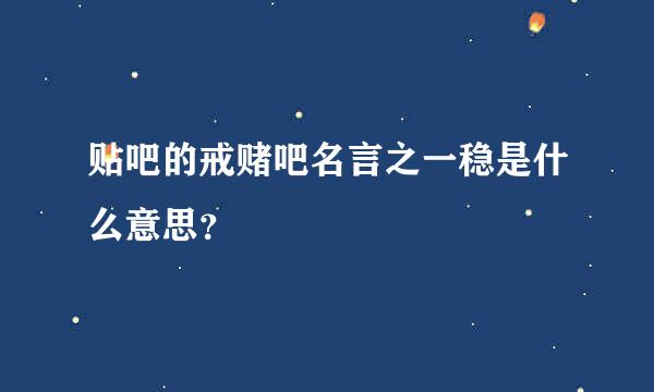 贴吧的戒赌吧名言之一稳是什么意思？