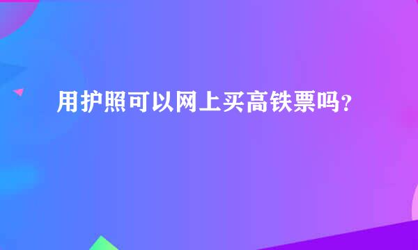 用护照可以网上买高铁票吗？