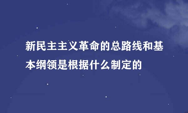 新民主主义革命的总路线和基本纲领是根据什么制定的