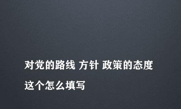 
对党的路线 方针 政策的态度这个怎么填写
