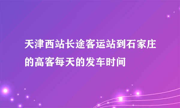 天津西站长途客运站到石家庄的高客每天的发车时间