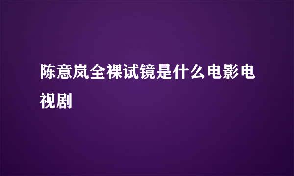 陈意岚全裸试镜是什么电影电视剧