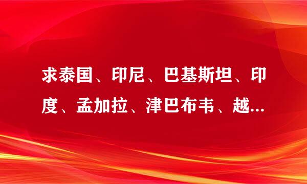 求泰国、印尼、巴基斯坦、印度、孟加拉、津巴布韦、越南、沙特、南非、马来西亚、 菲律宾的英文地图