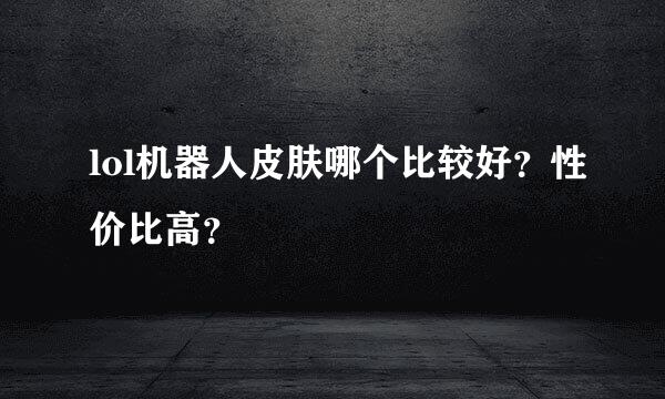 lol机器人皮肤哪个比较好？性价比高？