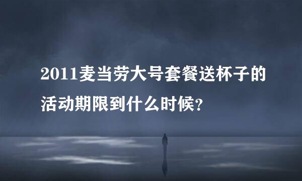 2011麦当劳大号套餐送杯子的活动期限到什么时候？