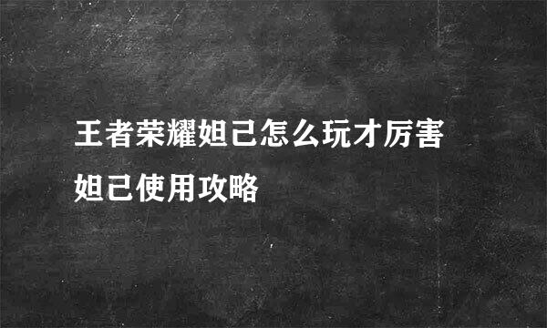 王者荣耀妲己怎么玩才厉害 妲己使用攻略