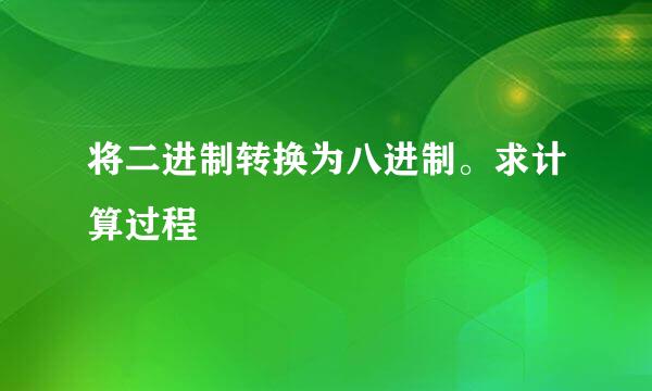 将二进制转换为八进制。求计算过程