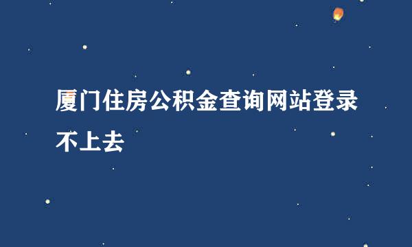 厦门住房公积金查询网站登录不上去