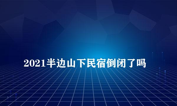 
2021半边山下民宿倒闭了吗
