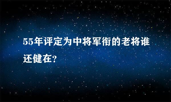 55年评定为中将军衔的老将谁还健在？