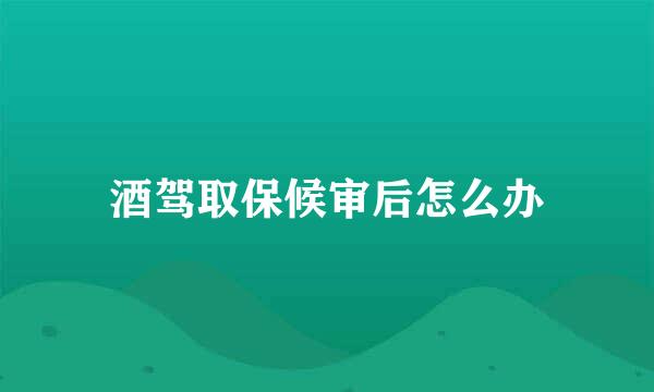 酒驾取保候审后怎么办