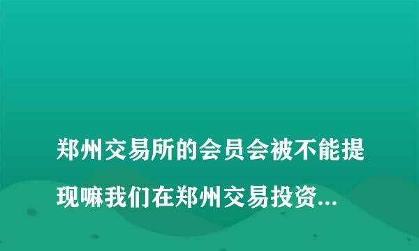 
郑州交易所的会员会被不能提现嘛我们在郑州交易投资不能提现是怎么回事
