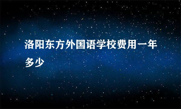 洛阳东方外国语学校费用一年多少