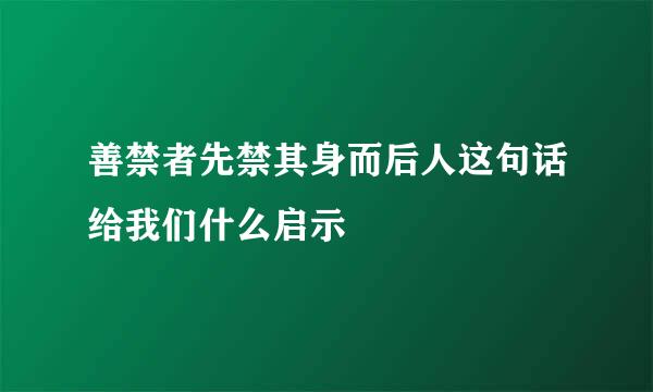 善禁者先禁其身而后人这句话给我们什么启示