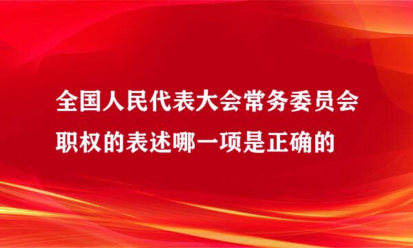 全国人民代表大会常务委员会职权的表述哪一项是正确的