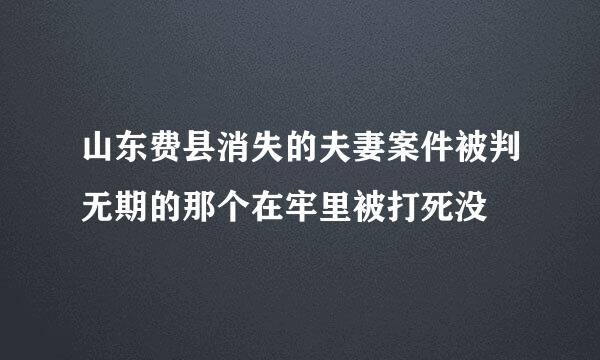 山东费县消失的夫妻案件被判无期的那个在牢里被打死没