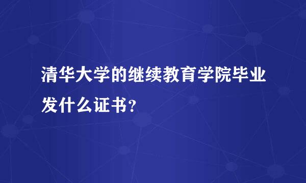 清华大学的继续教育学院毕业发什么证书？