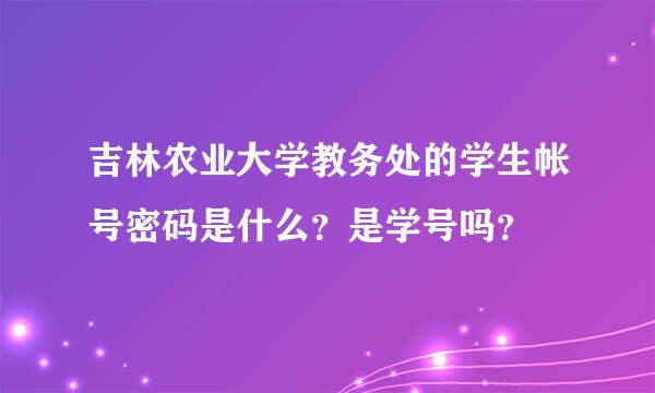 吉林农业大学教务处的学生帐号密码是什么？是学号吗？