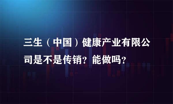 三生（中国）健康产业有限公司是不是传销？能做吗？