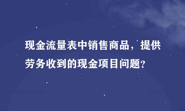 现金流量表中销售商品，提供劳务收到的现金项目问题？