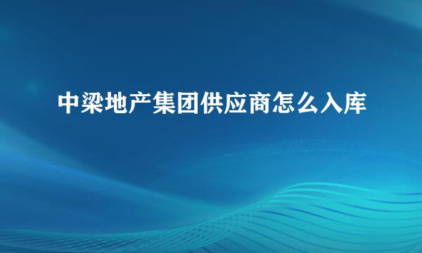 中梁地产集团供应商怎么入库