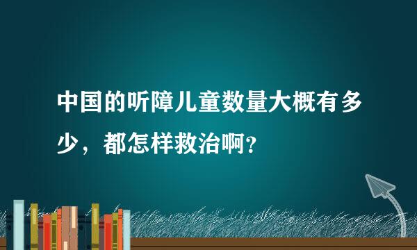 中国的听障儿童数量大概有多少，都怎样救治啊？