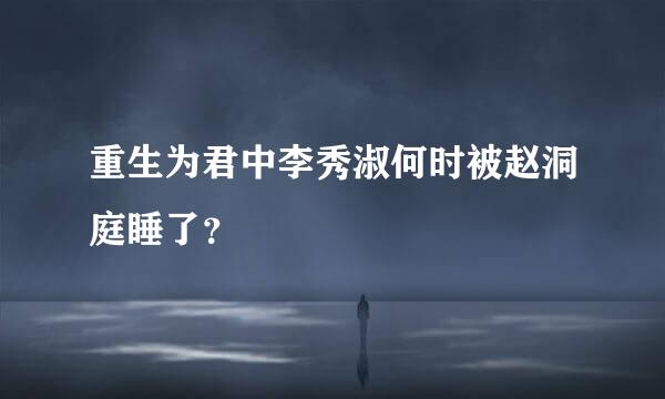 重生为君中李秀淑何时被赵洞庭睡了？