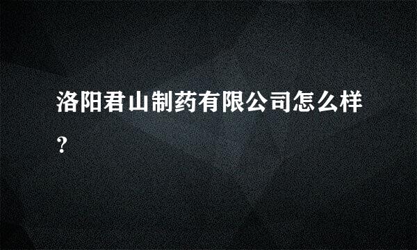 洛阳君山制药有限公司怎么样？