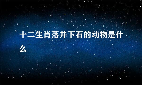 十二生肖落井下石的动物是什么