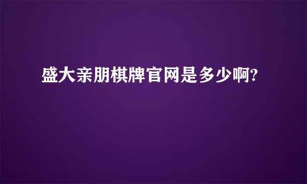 盛大亲朋棋牌官网是多少啊?